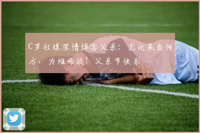 C罗社媒深情悼念父亲:无论来自何方,为谁而战!父亲节快乐️