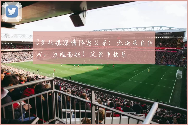 C罗社媒深情悼念父亲：无论来自何方，为谁而战！父亲节快乐️