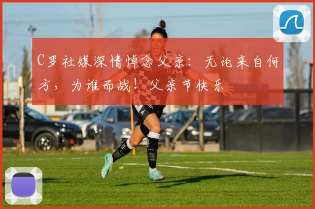 C罗社媒深情悼念父亲：无论来自何方，为谁而战！父亲节快乐️