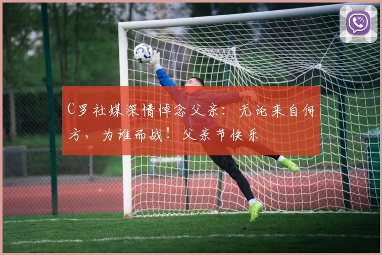 C罗社媒深情悼念父亲：无论来自何方，为谁而战！父亲节快乐️