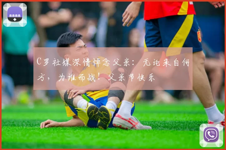 C罗社媒深情悼念父亲：无论来自何方，为谁而战！父亲节快乐️