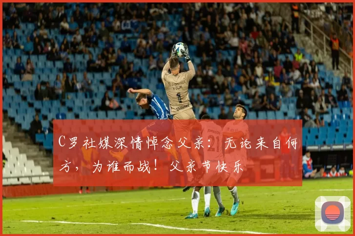 C罗社媒深情悼念父亲：无论来自何方，为谁而战！父亲节快乐️