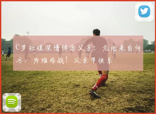 C罗社媒深情悼念父亲:无论来自何方,为谁而战!父亲节快乐️