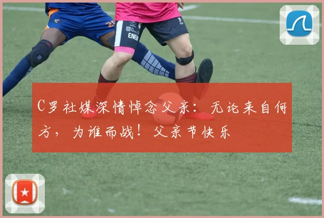 C罗社媒深情悼念父亲：无论来自何方，为谁而战！父亲节快乐️