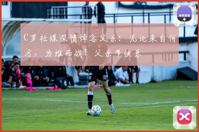 C罗社媒深情悼念父亲：无论来自何方，为谁而战！父亲节快乐️