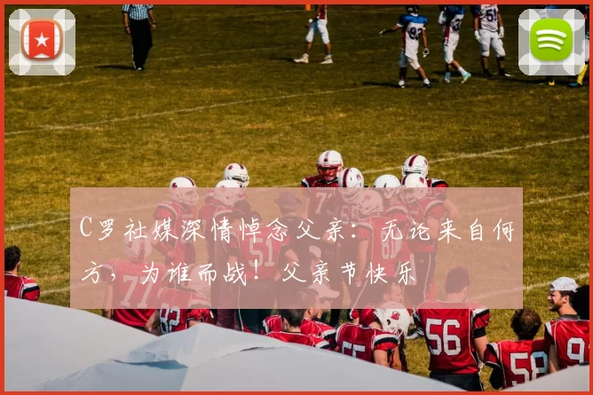 C罗社媒深情悼念父亲：无论来自何方，为谁而战！父亲节快乐️