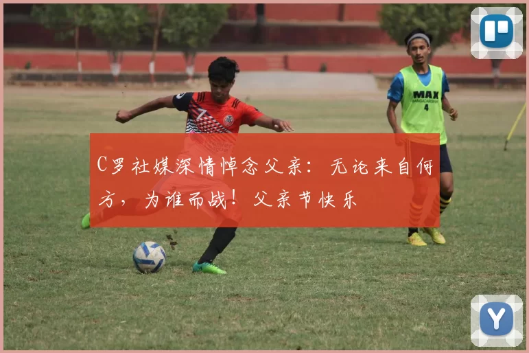 C罗社媒深情悼念父亲：无论来自何方，为谁而战！父亲节快乐️