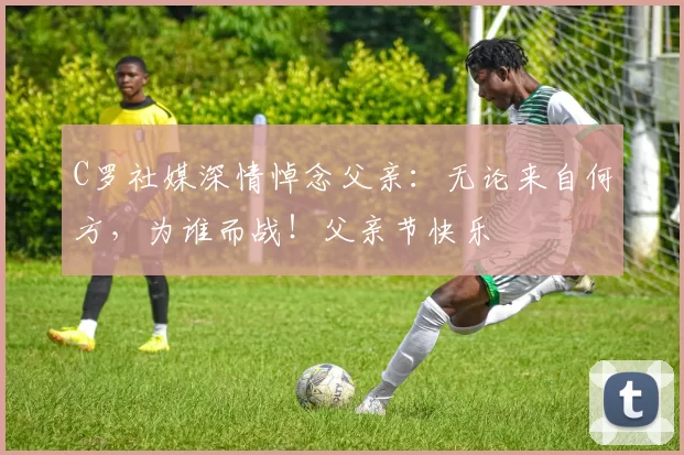 C罗社媒深情悼念父亲：无论来自何方，为谁而战！父亲节快乐️