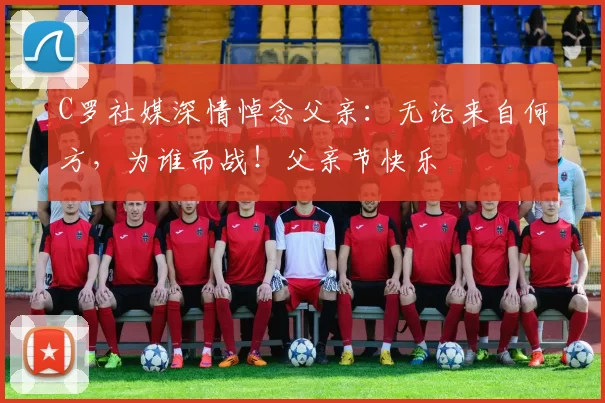 C罗社媒深情悼念父亲:无论来自何方,为谁而战!父亲节快乐️