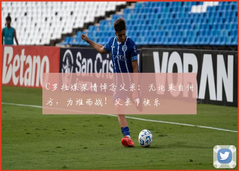 C罗社媒深情悼念父亲：无论来自何方，为谁而战！父亲节快乐️