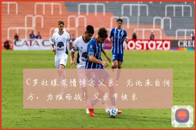 C罗社媒深情悼念父亲：无论来自何方，为谁而战！父亲节快乐️