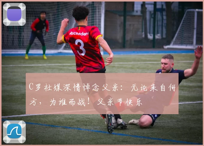 C罗社媒深情悼念父亲：无论来自何方，为谁而战！父亲节快乐️