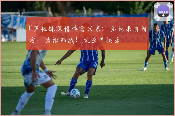 C罗社媒深情悼念父亲：无论来自何方，为谁而战！父亲节快乐️