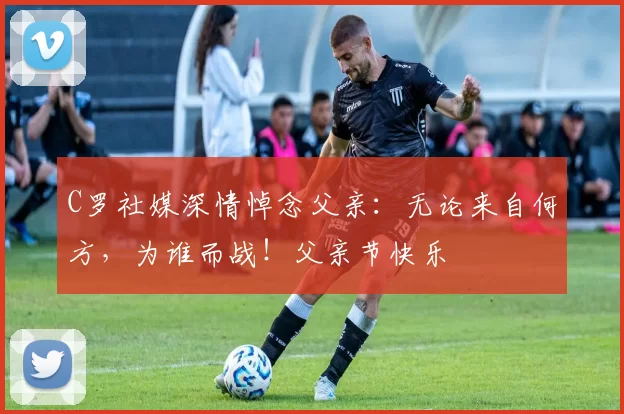 C罗社媒深情悼念父亲:无论来自何方,为谁而战!父亲节快乐️