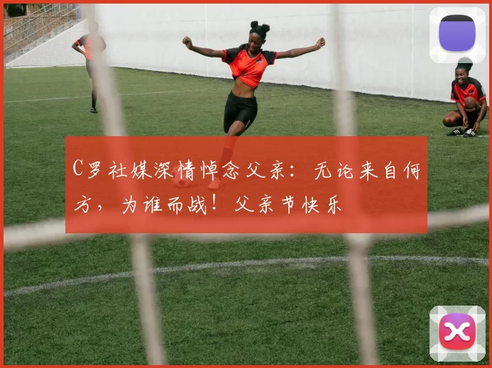 C罗社媒深情悼念父亲:无论来自何方,为谁而战!父亲节快乐️