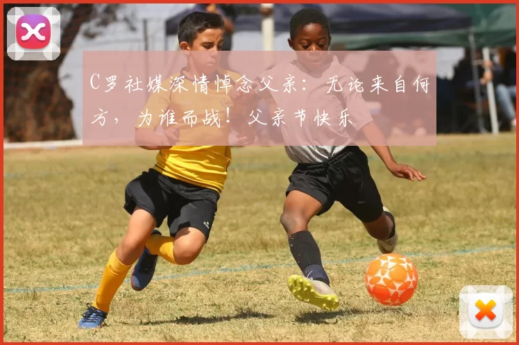 C罗社媒深情悼念父亲：无论来自何方，为谁而战！父亲节快乐️