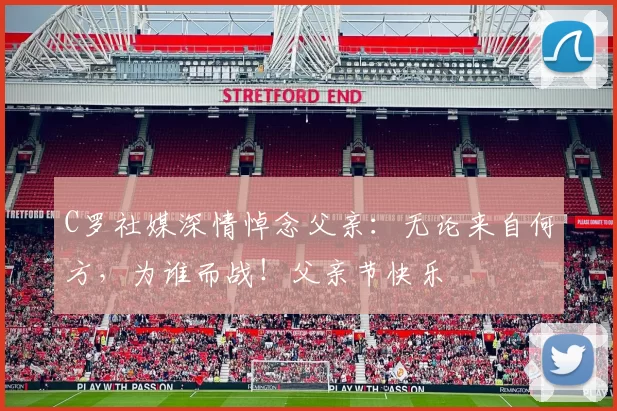 C罗社媒深情悼念父亲：无论来自何方，为谁而战！父亲节快乐️