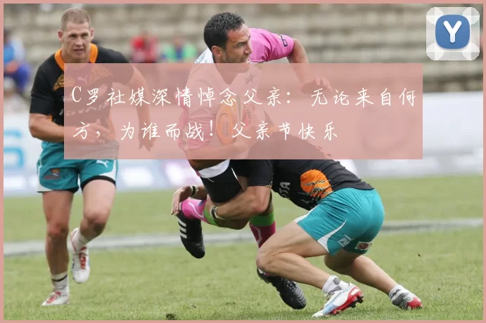 C罗社媒深情悼念父亲：无论来自何方，为谁而战！父亲节快乐️