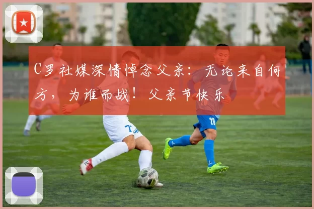 C罗社媒深情悼念父亲：无论来自何方，为谁而战！父亲节快乐️