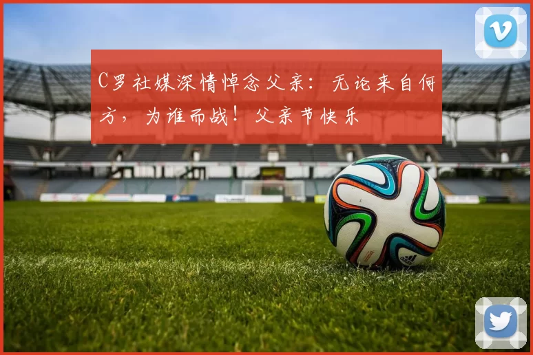 C罗社媒深情悼念父亲：无论来自何方，为谁而战！父亲节快乐️