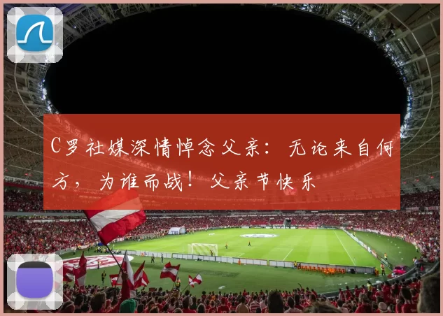 C罗社媒深情悼念父亲：无论来自何方，为谁而战！父亲节快乐️