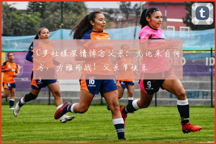 C罗社媒深情悼念父亲：无论来自何方，为谁而战！父亲节快乐️