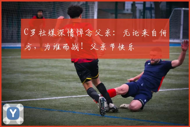 C罗社媒深情悼念父亲：无论来自何方，为谁而战！父亲节快乐️