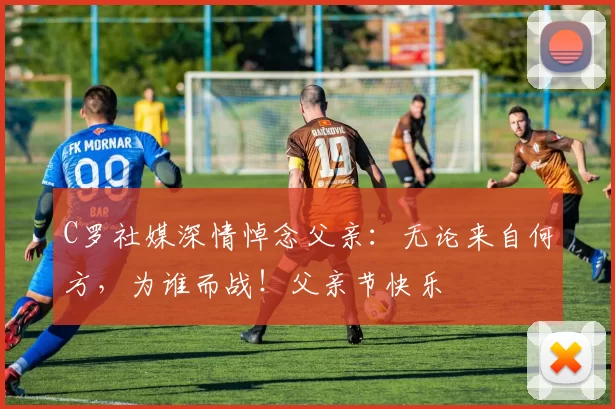 C罗社媒深情悼念父亲:无论来自何方,为谁而战!父亲节快乐️