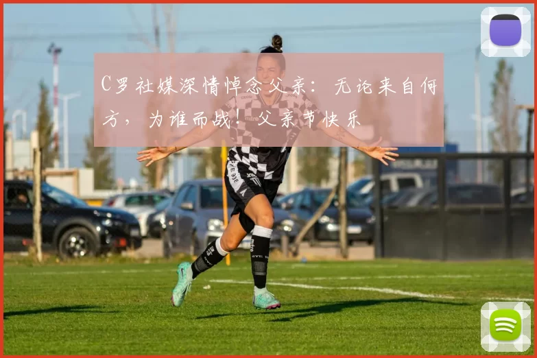 C罗社媒深情悼念父亲：无论来自何方，为谁而战！父亲节快乐️