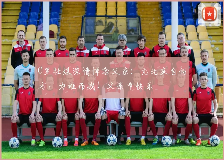 C罗社媒深情悼念父亲:无论来自何方,为谁而战!父亲节快乐️