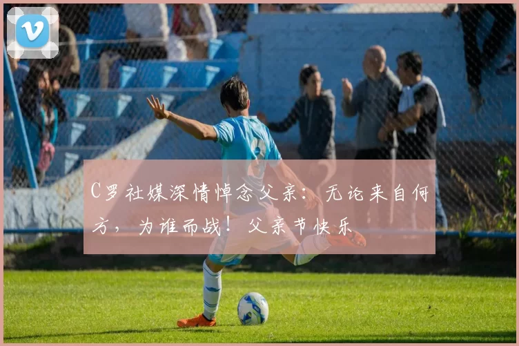 C罗社媒深情悼念父亲：无论来自何方，为谁而战！父亲节快乐️