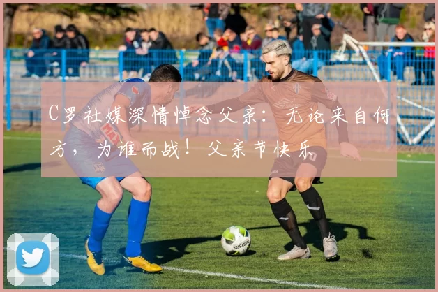 C罗社媒深情悼念父亲:无论来自何方,为谁而战!父亲节快乐️