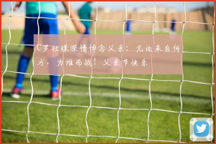 C罗社媒深情悼念父亲：无论来自何方，为谁而战！父亲节快乐️