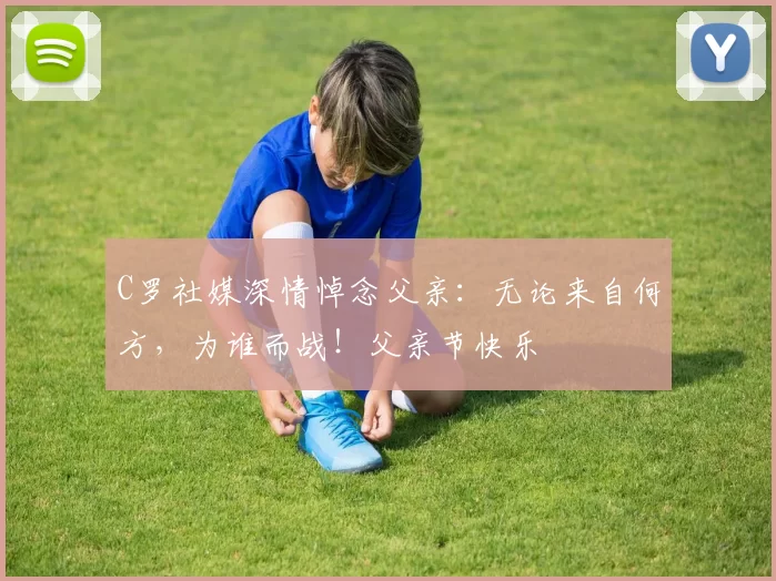 C罗社媒深情悼念父亲:无论来自何方,为谁而战!父亲节快乐️