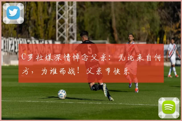 C罗社媒深情悼念父亲：无论来自何方，为谁而战！父亲节快乐️