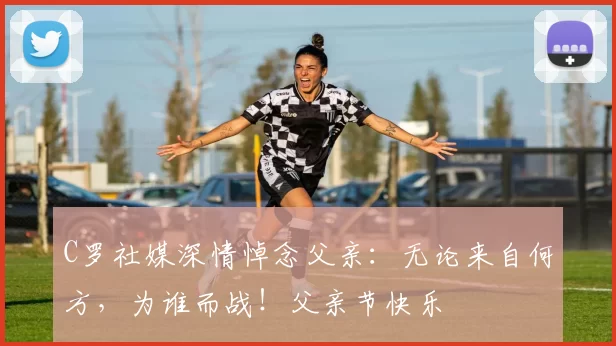 C罗社媒深情悼念父亲：无论来自何方，为谁而战！父亲节快乐️