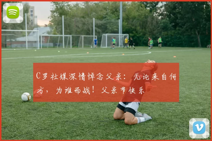 C罗社媒深情悼念父亲:无论来自何方,为谁而战!父亲节快乐️