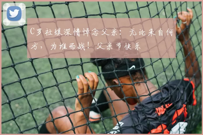 C罗社媒深情悼念父亲：无论来自何方，为谁而战！父亲节快乐️