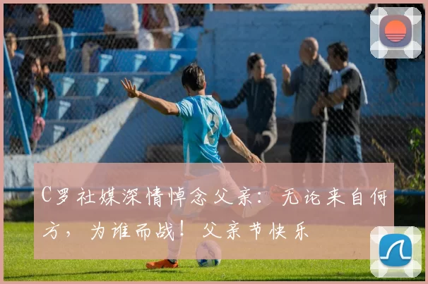 C罗社媒深情悼念父亲:无论来自何方,为谁而战!父亲节快乐️