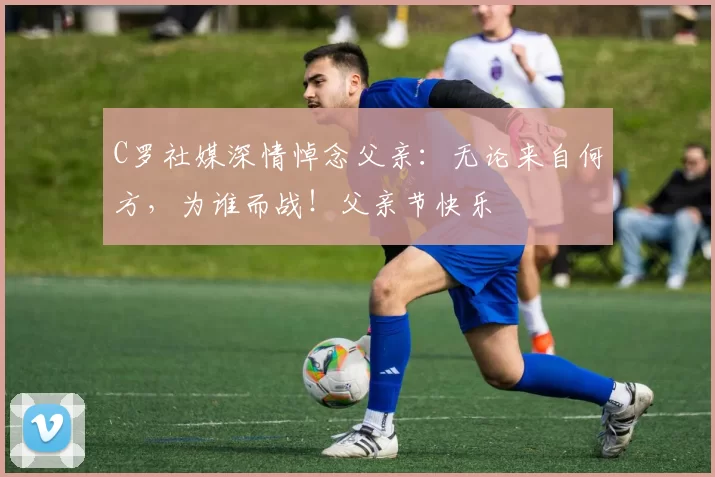 C罗社媒深情悼念父亲：无论来自何方，为谁而战！父亲节快乐️