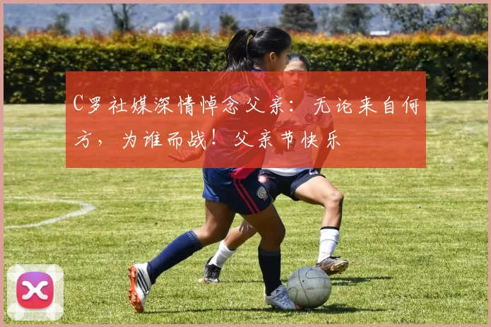 C罗社媒深情悼念父亲：无论来自何方，为谁而战！父亲节快乐️