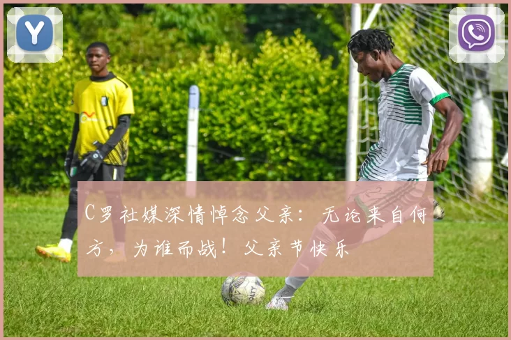 C罗社媒深情悼念父亲：无论来自何方，为谁而战！父亲节快乐️