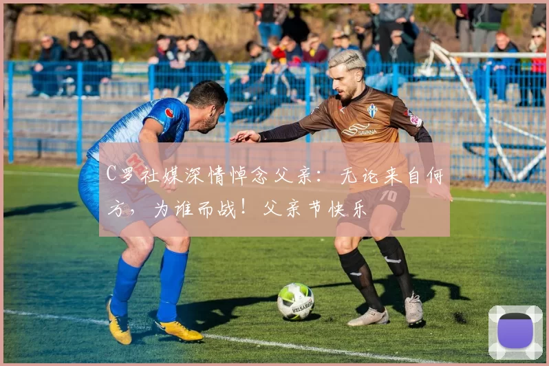 C罗社媒深情悼念父亲:无论来自何方,为谁而战!父亲节快乐️