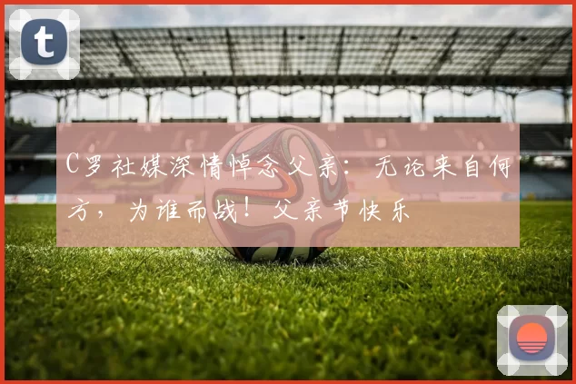 C罗社媒深情悼念父亲：无论来自何方，为谁而战！父亲节快乐️