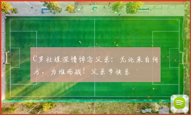 C罗社媒深情悼念父亲:无论来自何方,为谁而战!父亲节快乐️