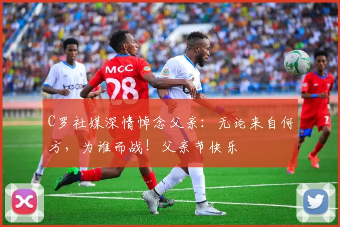 C罗社媒深情悼念父亲:无论来自何方,为谁而战!父亲节快乐️