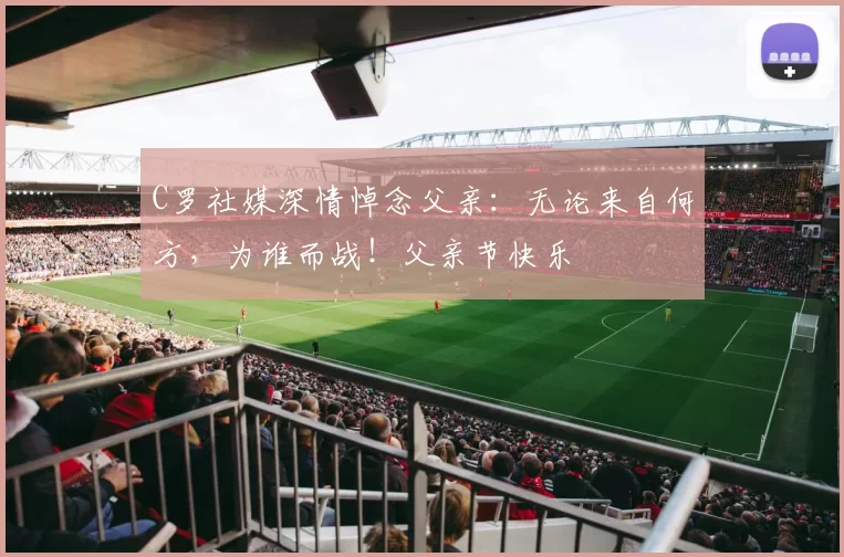 C罗社媒深情悼念父亲：无论来自何方，为谁而战！父亲节快乐️