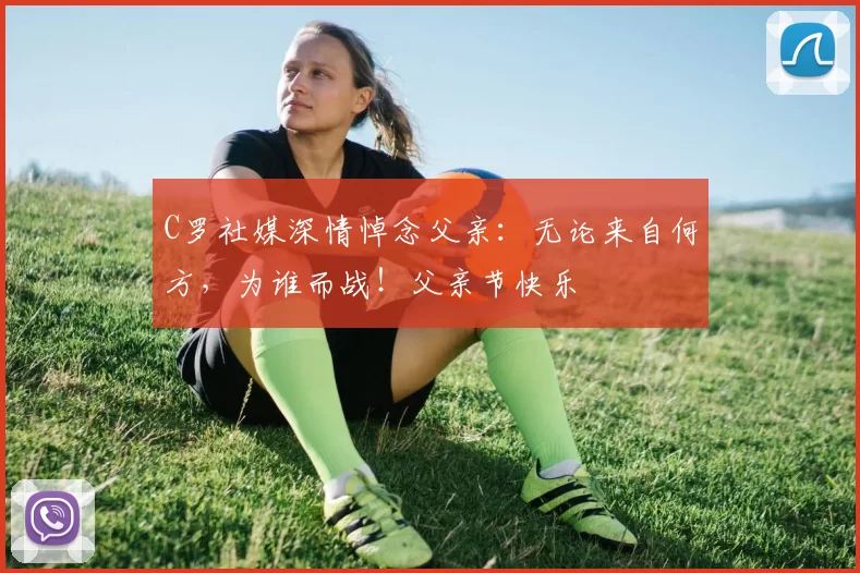 C罗社媒深情悼念父亲：无论来自何方，为谁而战！父亲节快乐️