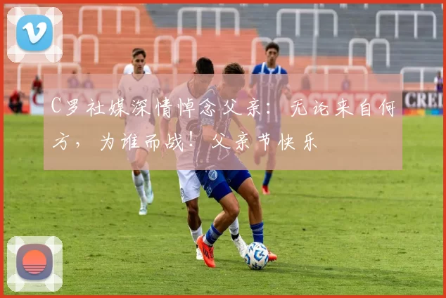 C罗社媒深情悼念父亲：无论来自何方，为谁而战！父亲节快乐️