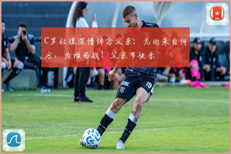 C罗社媒深情悼念父亲：无论来自何方，为谁而战！父亲节快乐️